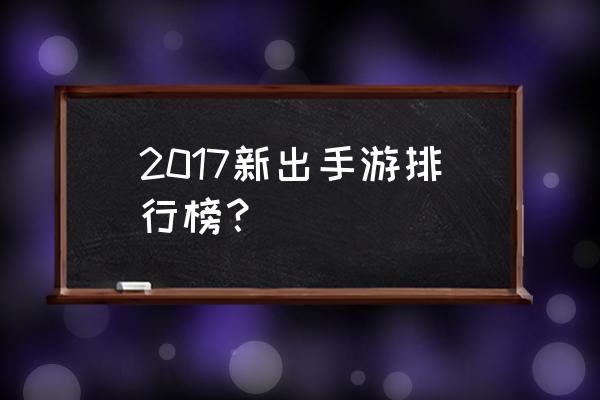 最新游戏最新手游排行榜 2017新出手游排行榜？