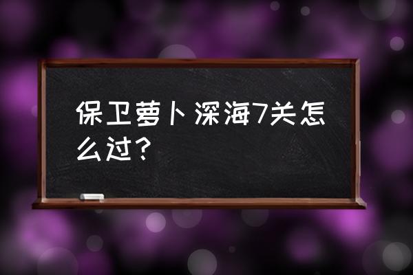 保卫萝卜深海模式7 保卫萝卜深海7关怎么过？