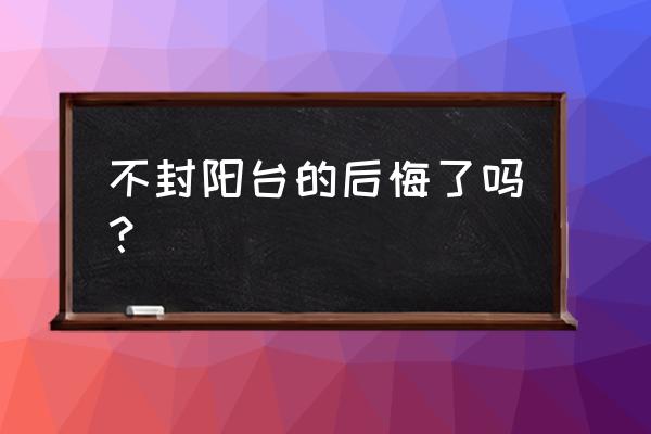 封闭阳台 后悔了 不封阳台的后悔了吗？