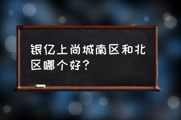 银亿上尚城属于哪里 银亿上尚城南区和北区哪个好？