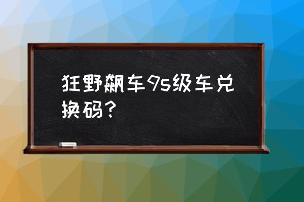 狂野飙车9兑换码 狂野飙车9s级车兑换码？