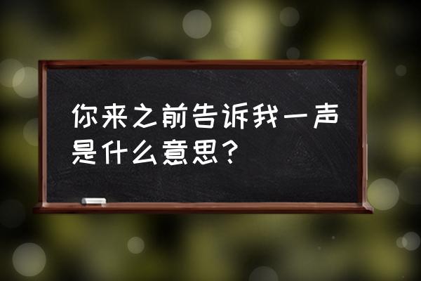 你先告诉我 你来之前告诉我一声是什么意思？