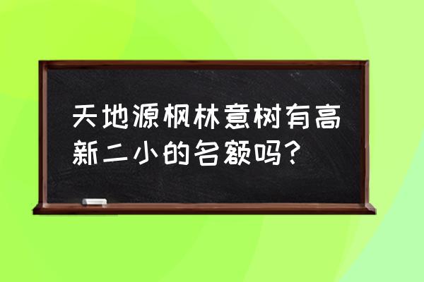 枫林意树 学位 天地源枫林意树有高新二小的名额吗？