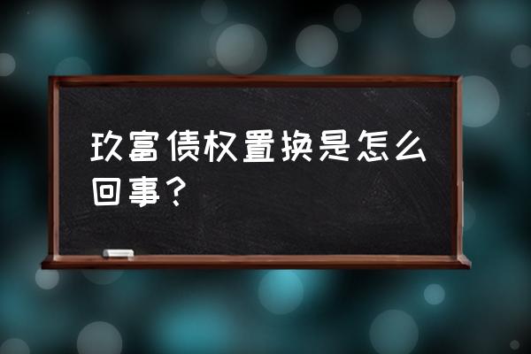 债务置换资金 玖富债权置换是怎么回事？