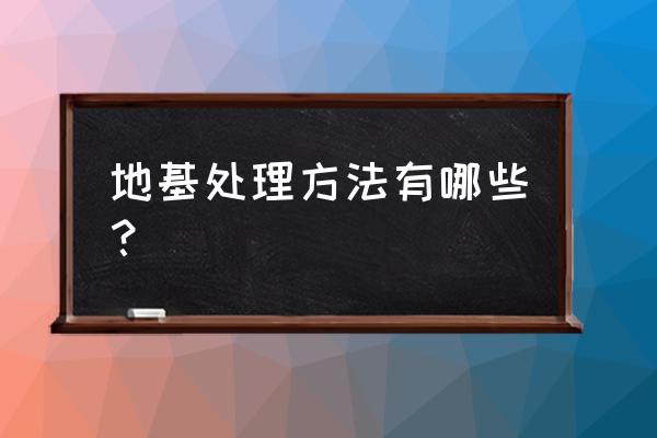 地基处理的各种方法 地基处理方法有哪些？