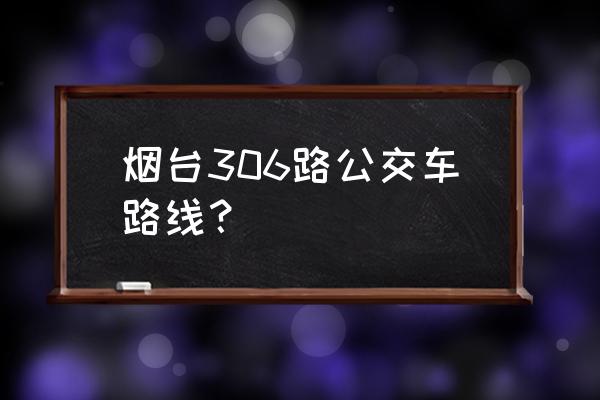 烟台公交车开通了吗 烟台306路公交车路线？