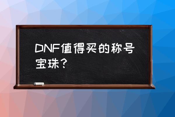 称号宝珠哪个好 DNF值得买的称号宝珠？