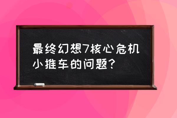 最终幻想7核心危机任务 最终幻想7核心危机小推车的问题？