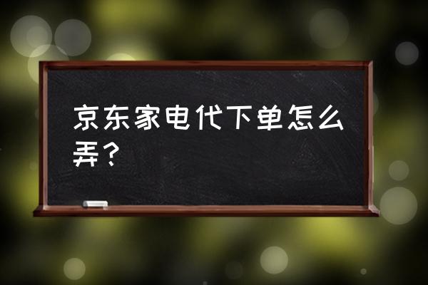 京东家电代下单 京东家电代下单怎么弄？