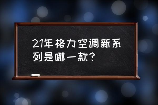 格力凉之静有几款 21年格力空调新系列是哪一款？