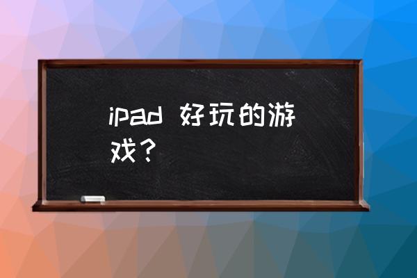 好玩的平板游戏 ipad 好玩的游戏？