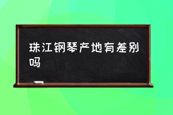 京珠钢琴珍珠 珠江钢琴产地有差别吗