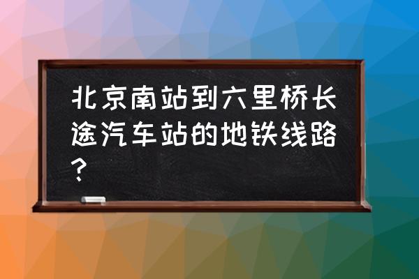 六里桥客运站位置 北京南站到六里桥长途汽车站的地铁线路？