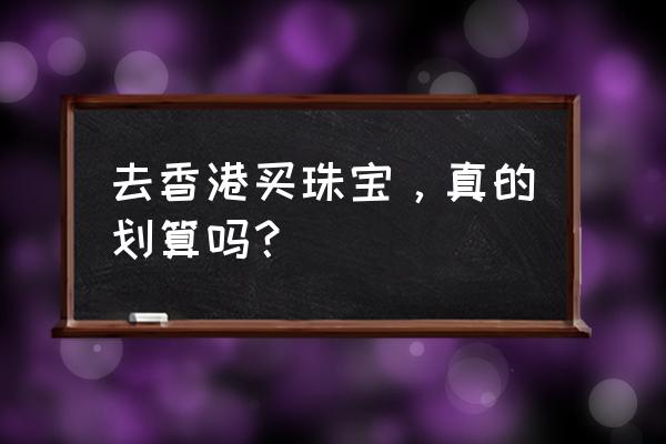 香港珠宝展会 去香港买珠宝，真的划算吗？