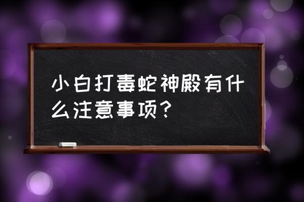 毒蛇神殿攻略完整版 小白打毒蛇神殿有什么注意事项？