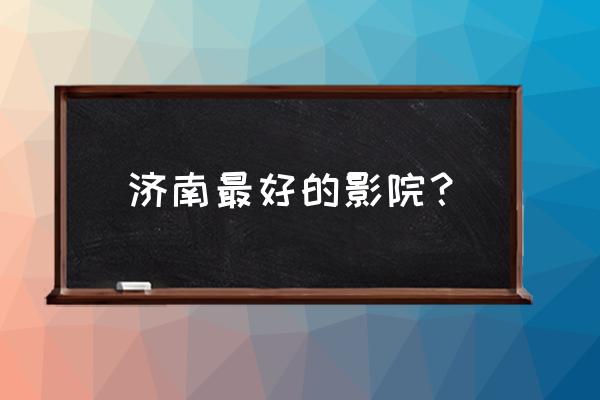 新世纪影城黄金99 济南最好的影院？