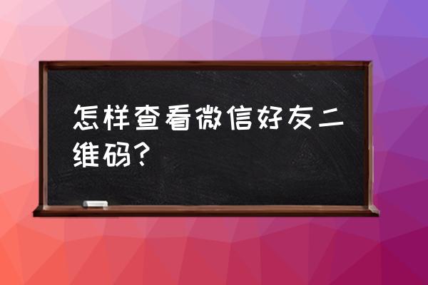 微信里怎么找朋友的二维码 怎样查看微信好友二维码？