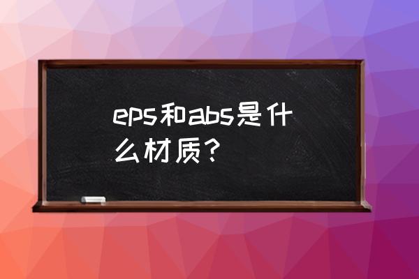 eps是什么材质 eps和abs是什么材质？