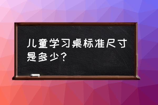 儿童专用书桌 儿童学习桌标准尺寸是多少？