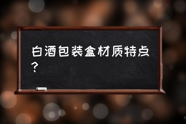 白酒包装材质特点 白酒包装盒材质特点？