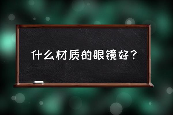 什么材质眼镜好 什么材质的眼镜好？