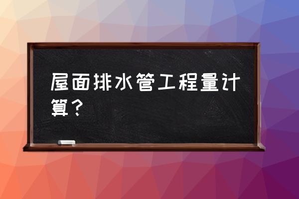 屋面排水计算 屋面排水管工程量计算？