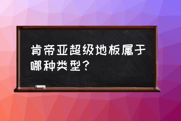 肯帝亚超级地板 详解 肯帝亚超级地板属于哪种类型？