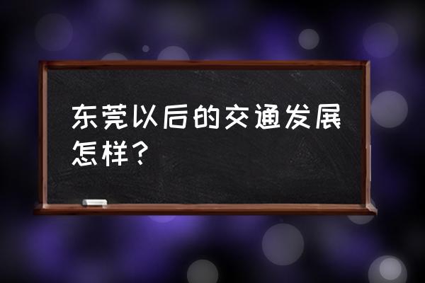 东莞交通规划 东莞以后的交通发展怎样？