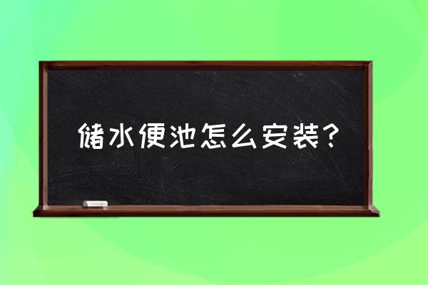 便池与水箱的正确安装 储水便池怎么安装？