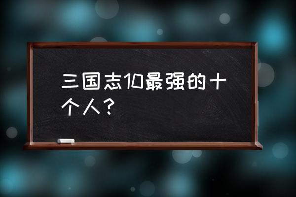 三国志10 三国志10最强的十个人？