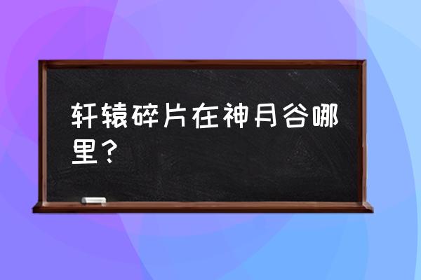 轩辕情缘碎片 轩辕碎片在神月谷哪里？