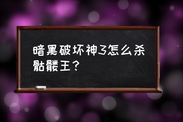 暗黑破坏神骷髅王 暗黑破坏神3怎么杀骷髅王？