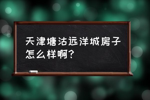 塘沽远洋城哪个小区好 天津塘沽远洋城房子怎么样啊？