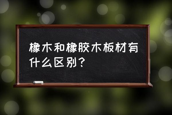 橡胶木和橡木哪个好 橡木和橡胶木板材有什么区别？