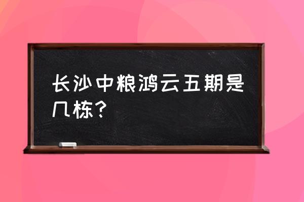 望城中粮鸿云 长沙中粮鸿云五期是几栋？