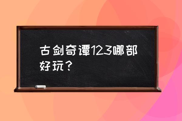 古剑奇谭哪一部好玩 古剑奇谭123哪部好玩？