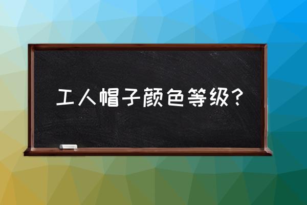 工地帽子颜色等级哪个最高 工人帽子颜色等级？