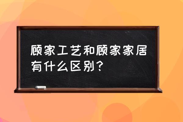 顾家工艺清水 顾家工艺和顾家家居有什么区别？