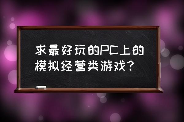 pc模拟经营类游戏 求最好玩的PC上的模拟经营类游戏？