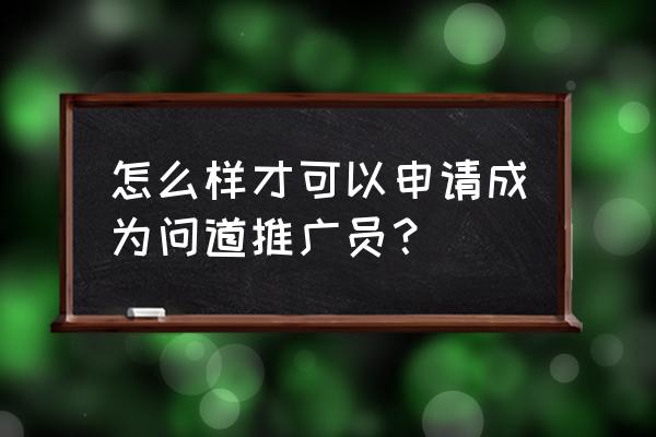 问道如何让自己成为推广人 怎么样才可以申请成为问道推广员？