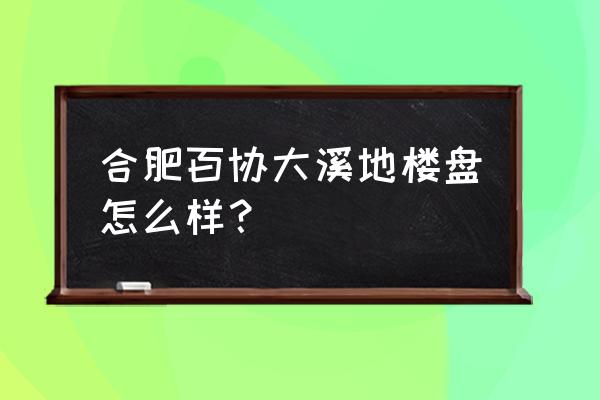 大溪地小区 合肥百协大溪地楼盘怎么样？