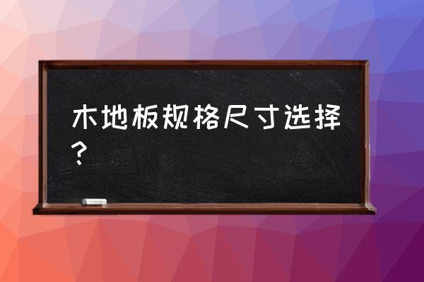 木地板的尺寸一般是多少 木地板规格尺寸选择？