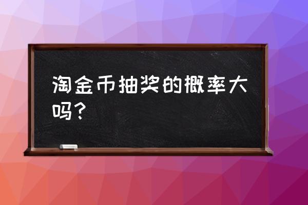 淘金币抽奖 淘金币抽奖的概率大吗？