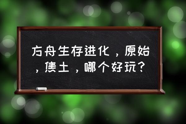 原始生存进化 方舟生存进化，原始，焦土，哪个好玩？