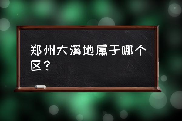 郑州清华大溪地 郑州大溪地属于哪个区？