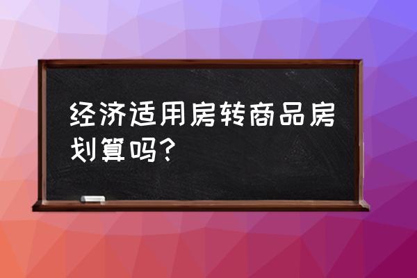 经适房转商品房好处 经济适用房转商品房划算吗？