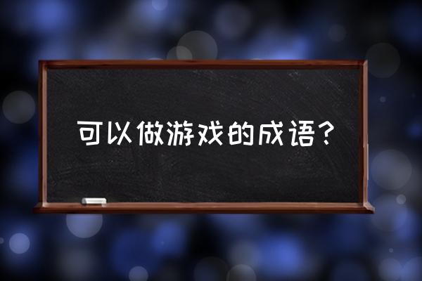 弹指之间游戏 可以做游戏的成语？