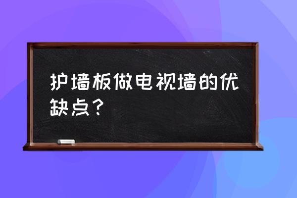 护墙板背景墙 护墙板做电视墙的优缺点？