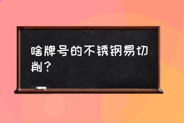 易切不锈钢材料牌号 啥牌号的不锈钢易切削？