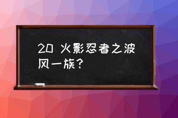 波风一族有几个人 20 火影忍者之波风一族？